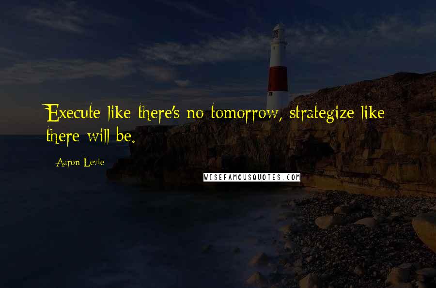 Aaron Levie Quotes: Execute like there's no tomorrow, strategize like there will be.