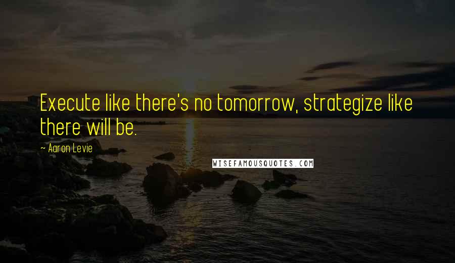 Aaron Levie Quotes: Execute like there's no tomorrow, strategize like there will be.