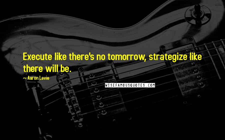 Aaron Levie Quotes: Execute like there's no tomorrow, strategize like there will be.