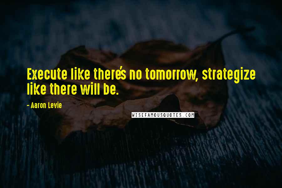 Aaron Levie Quotes: Execute like there's no tomorrow, strategize like there will be.