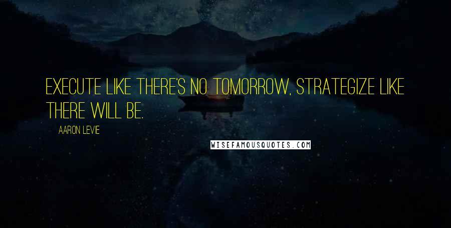 Aaron Levie Quotes: Execute like there's no tomorrow, strategize like there will be.