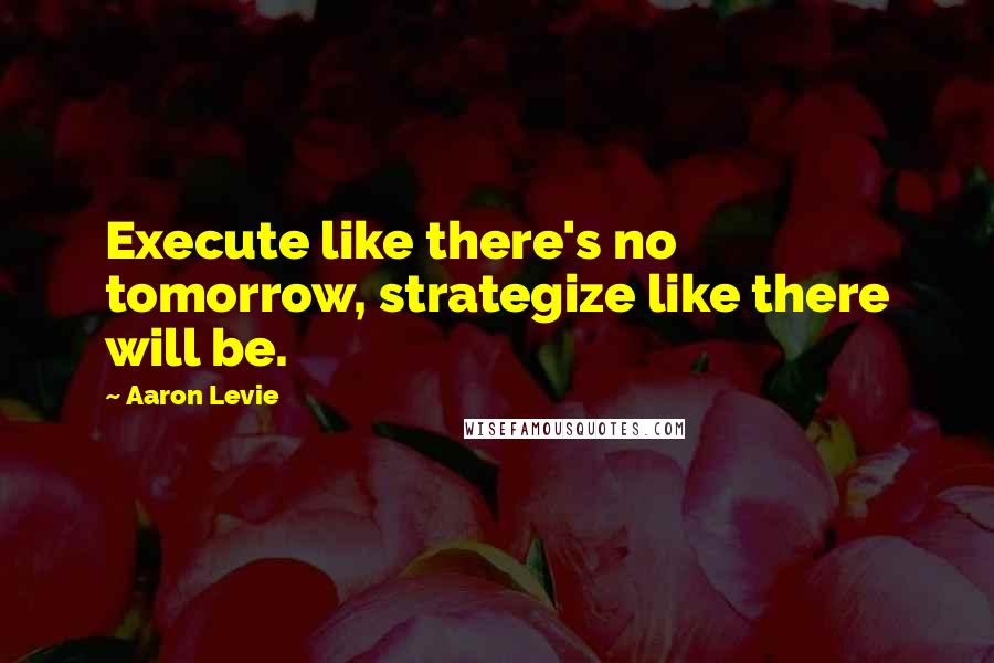 Aaron Levie Quotes: Execute like there's no tomorrow, strategize like there will be.