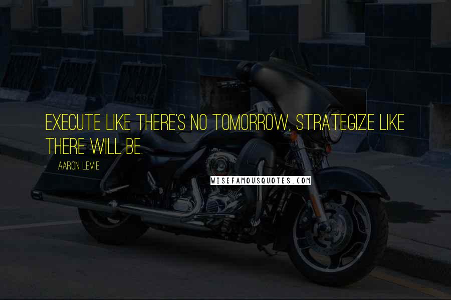 Aaron Levie Quotes: Execute like there's no tomorrow, strategize like there will be.