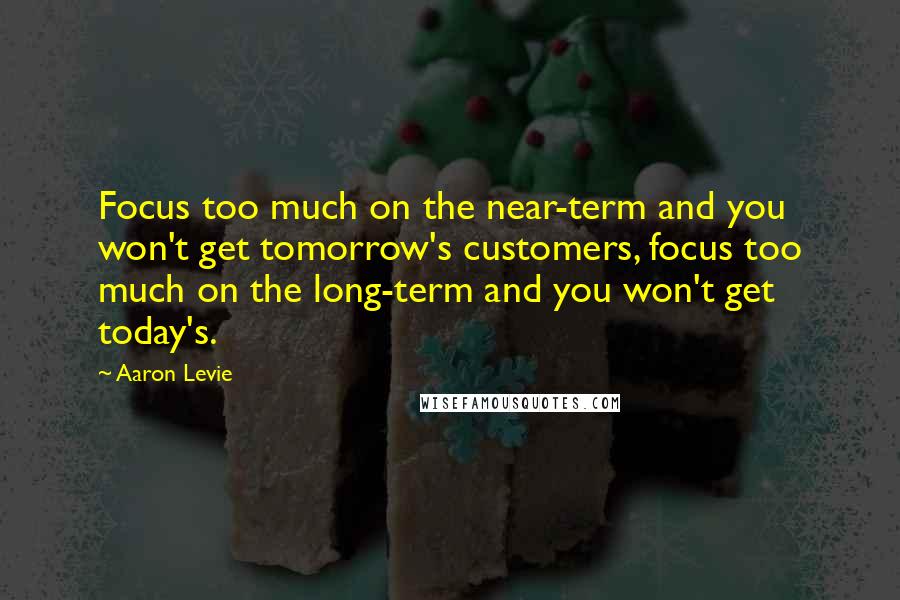 Aaron Levie Quotes: Focus too much on the near-term and you won't get tomorrow's customers, focus too much on the long-term and you won't get today's.
