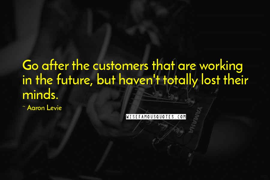 Aaron Levie Quotes: Go after the customers that are working in the future, but haven't totally lost their minds.