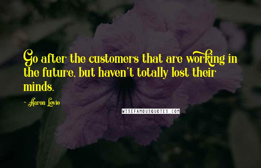 Aaron Levie Quotes: Go after the customers that are working in the future, but haven't totally lost their minds.