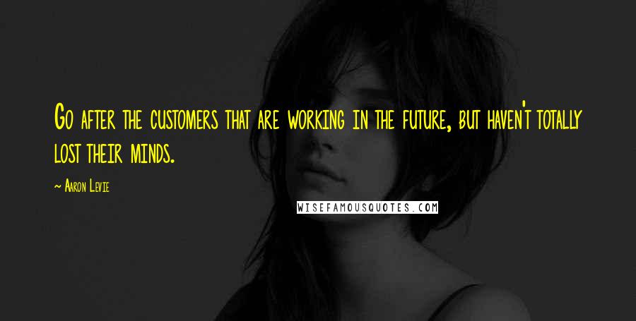 Aaron Levie Quotes: Go after the customers that are working in the future, but haven't totally lost their minds.