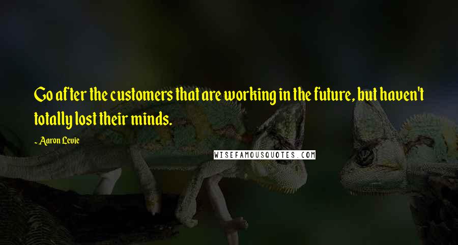 Aaron Levie Quotes: Go after the customers that are working in the future, but haven't totally lost their minds.
