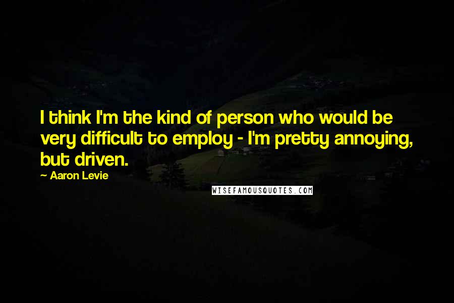 Aaron Levie Quotes: I think I'm the kind of person who would be very difficult to employ - I'm pretty annoying, but driven.