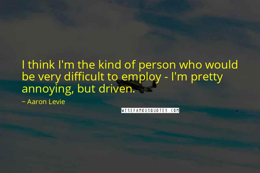 Aaron Levie Quotes: I think I'm the kind of person who would be very difficult to employ - I'm pretty annoying, but driven.