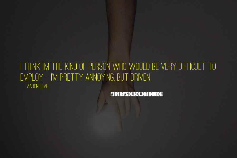 Aaron Levie Quotes: I think I'm the kind of person who would be very difficult to employ - I'm pretty annoying, but driven.