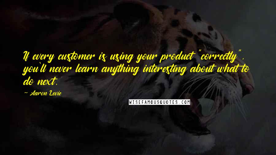 Aaron Levie Quotes: If every customer is using your product "correctly", you'll never learn anything interesting about what to do next.