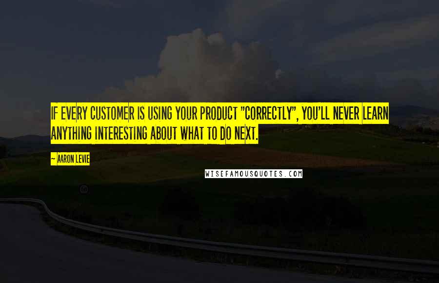 Aaron Levie Quotes: If every customer is using your product "correctly", you'll never learn anything interesting about what to do next.