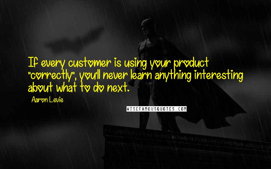 Aaron Levie Quotes: If every customer is using your product "correctly", you'll never learn anything interesting about what to do next.