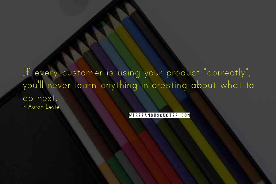 Aaron Levie Quotes: If every customer is using your product "correctly", you'll never learn anything interesting about what to do next.