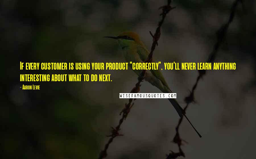 Aaron Levie Quotes: If every customer is using your product "correctly", you'll never learn anything interesting about what to do next.