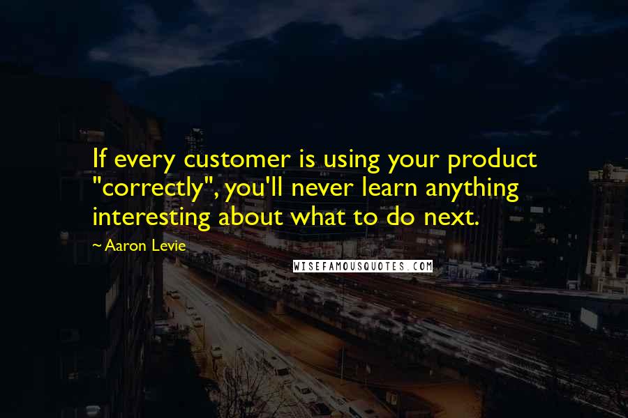 Aaron Levie Quotes: If every customer is using your product "correctly", you'll never learn anything interesting about what to do next.