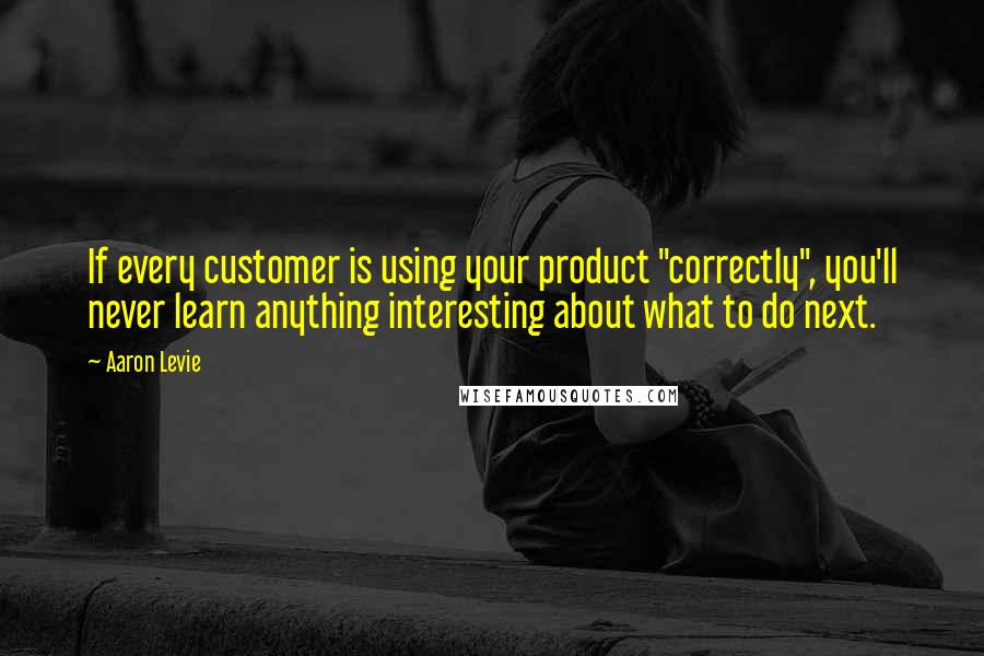 Aaron Levie Quotes: If every customer is using your product "correctly", you'll never learn anything interesting about what to do next.