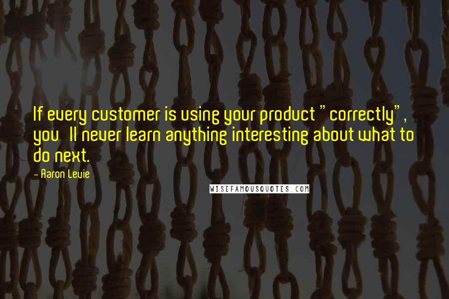 Aaron Levie Quotes: If every customer is using your product "correctly", you'll never learn anything interesting about what to do next.