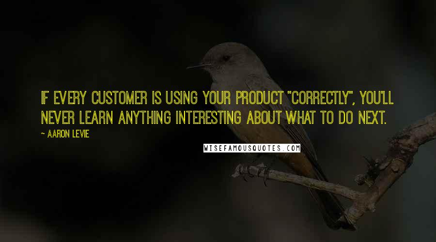 Aaron Levie Quotes: If every customer is using your product "correctly", you'll never learn anything interesting about what to do next.