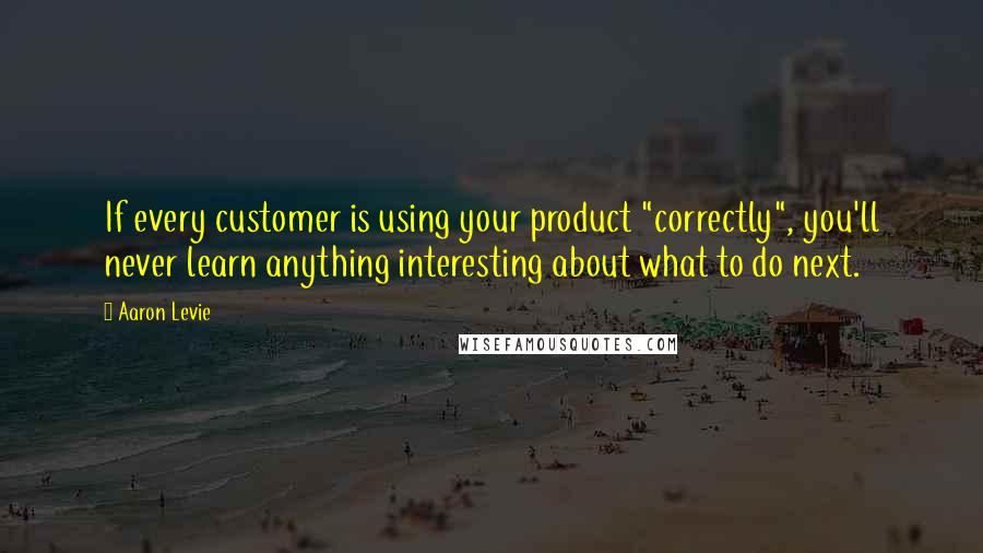 Aaron Levie Quotes: If every customer is using your product "correctly", you'll never learn anything interesting about what to do next.