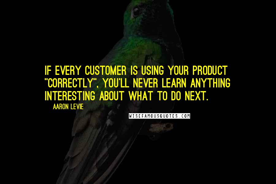 Aaron Levie Quotes: If every customer is using your product "correctly", you'll never learn anything interesting about what to do next.