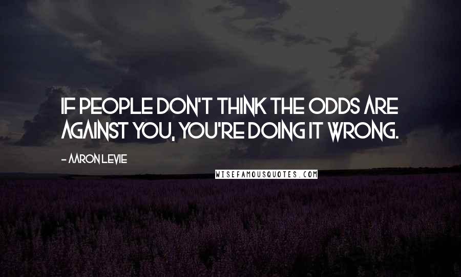 Aaron Levie Quotes: If people don't think the odds are against you, you're doing it wrong.