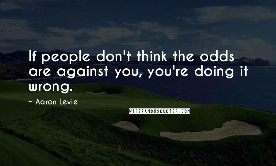 Aaron Levie Quotes: If people don't think the odds are against you, you're doing it wrong.