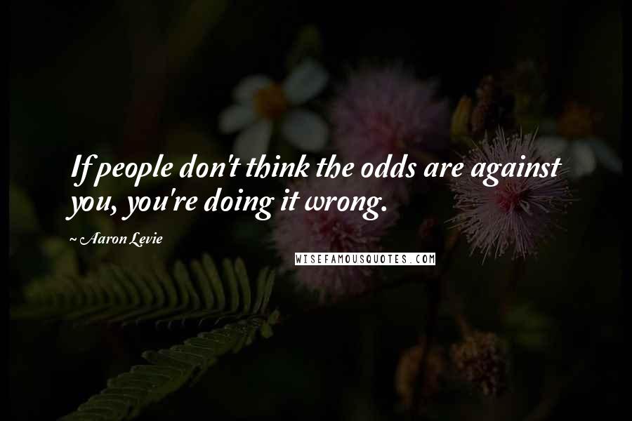 Aaron Levie Quotes: If people don't think the odds are against you, you're doing it wrong.