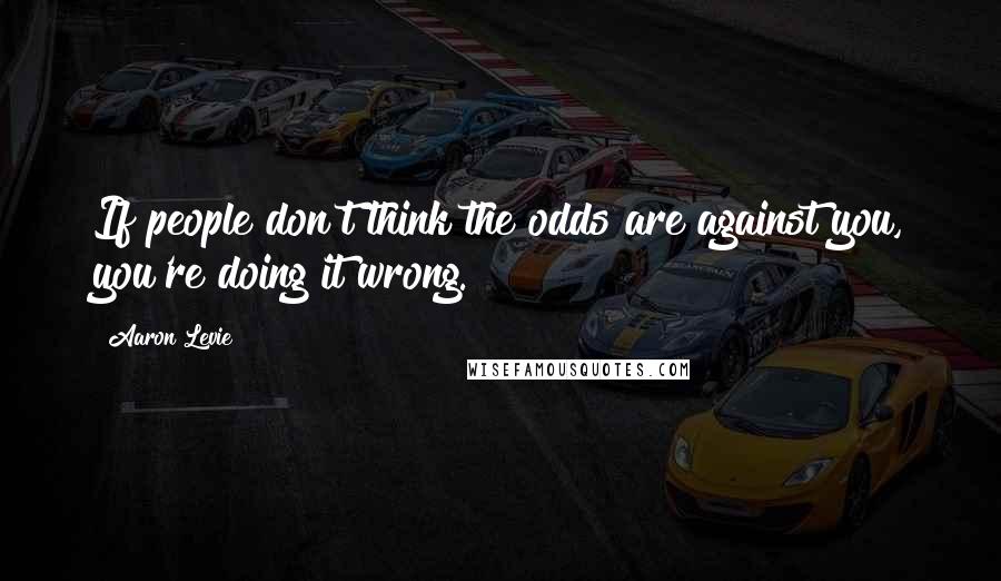 Aaron Levie Quotes: If people don't think the odds are against you, you're doing it wrong.