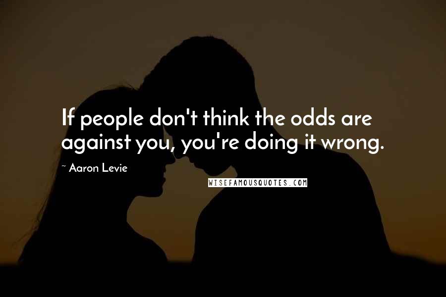 Aaron Levie Quotes: If people don't think the odds are against you, you're doing it wrong.