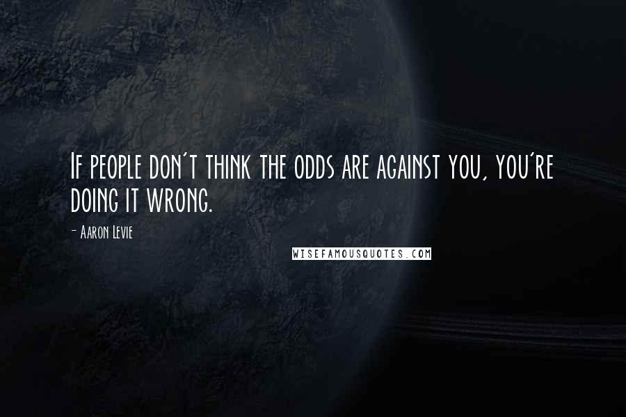 Aaron Levie Quotes: If people don't think the odds are against you, you're doing it wrong.