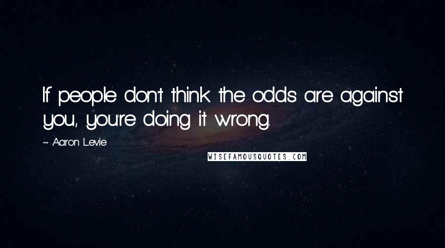 Aaron Levie Quotes: If people don't think the odds are against you, you're doing it wrong.