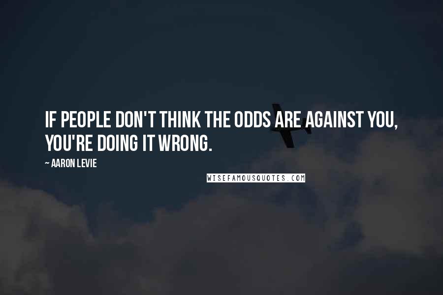 Aaron Levie Quotes: If people don't think the odds are against you, you're doing it wrong.