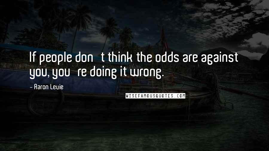 Aaron Levie Quotes: If people don't think the odds are against you, you're doing it wrong.