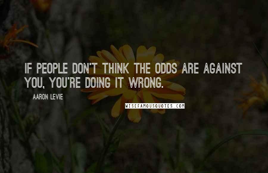 Aaron Levie Quotes: If people don't think the odds are against you, you're doing it wrong.