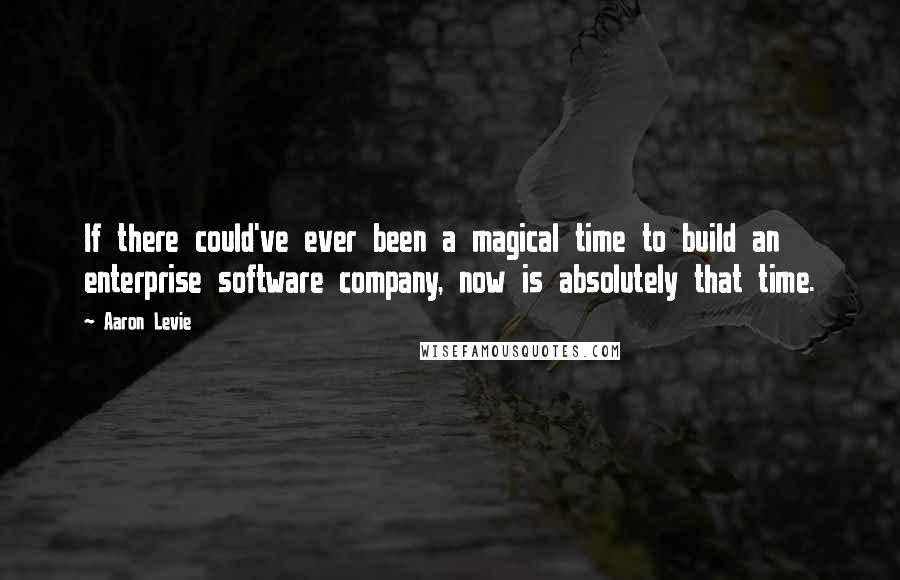 Aaron Levie Quotes: If there could've ever been a magical time to build an enterprise software company, now is absolutely that time.