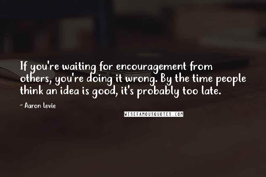 Aaron Levie Quotes: If you're waiting for encouragement from others, you're doing it wrong. By the time people think an idea is good, it's probably too late.