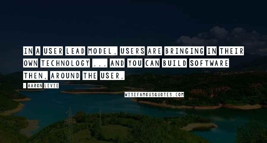 Aaron Levie Quotes: In a user lead model, users are bringing in their own technology ... and you can build software then, around the user.