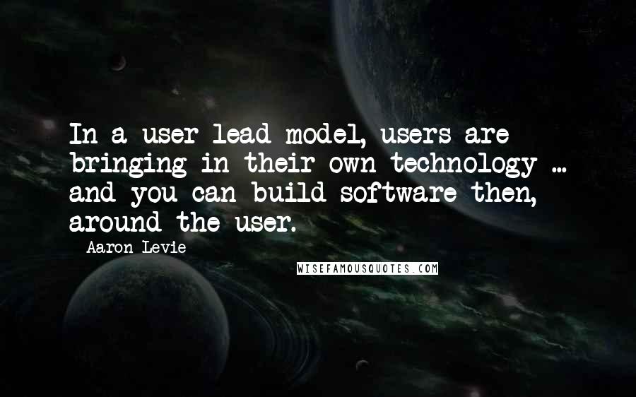 Aaron Levie Quotes: In a user lead model, users are bringing in their own technology ... and you can build software then, around the user.