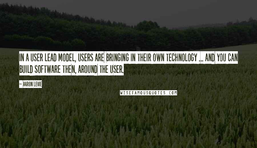 Aaron Levie Quotes: In a user lead model, users are bringing in their own technology ... and you can build software then, around the user.