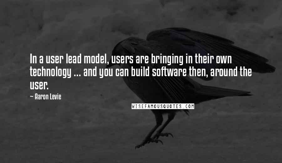 Aaron Levie Quotes: In a user lead model, users are bringing in their own technology ... and you can build software then, around the user.