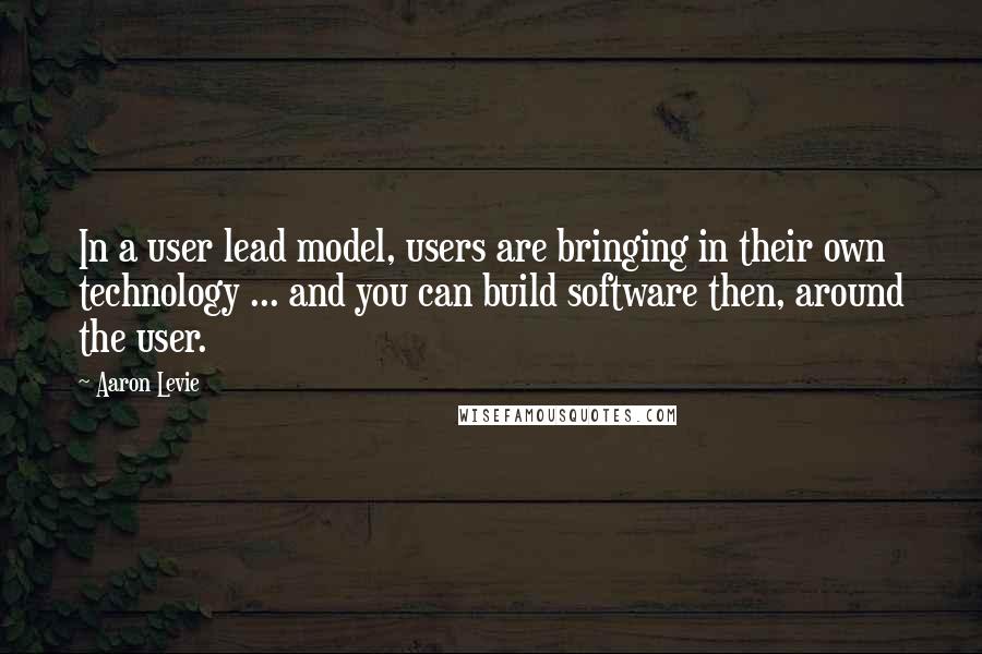 Aaron Levie Quotes: In a user lead model, users are bringing in their own technology ... and you can build software then, around the user.