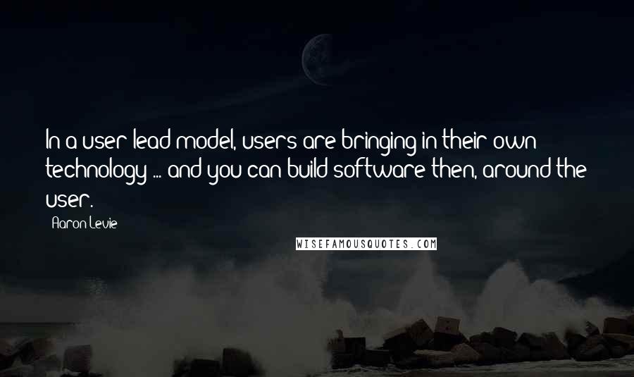 Aaron Levie Quotes: In a user lead model, users are bringing in their own technology ... and you can build software then, around the user.