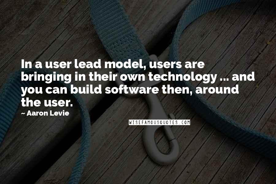 Aaron Levie Quotes: In a user lead model, users are bringing in their own technology ... and you can build software then, around the user.