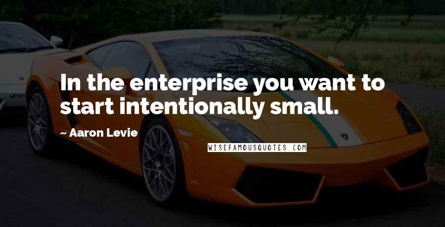 Aaron Levie Quotes: In the enterprise you want to start intentionally small.