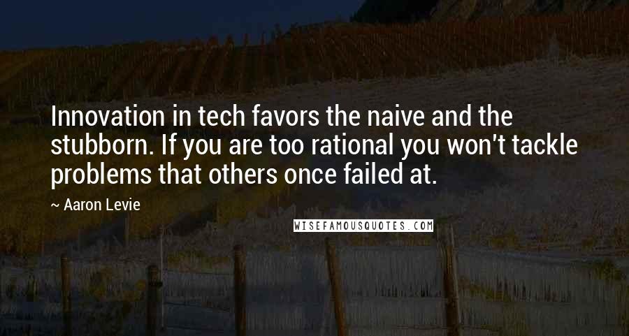 Aaron Levie Quotes: Innovation in tech favors the naive and the stubborn. If you are too rational you won't tackle problems that others once failed at.