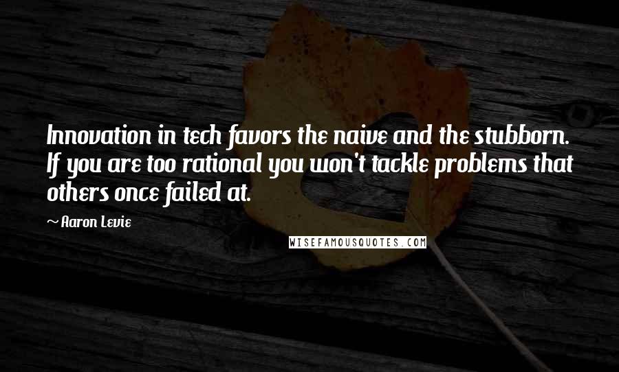 Aaron Levie Quotes: Innovation in tech favors the naive and the stubborn. If you are too rational you won't tackle problems that others once failed at.