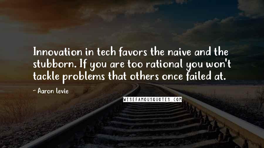 Aaron Levie Quotes: Innovation in tech favors the naive and the stubborn. If you are too rational you won't tackle problems that others once failed at.