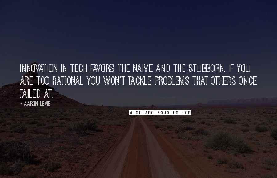 Aaron Levie Quotes: Innovation in tech favors the naive and the stubborn. If you are too rational you won't tackle problems that others once failed at.